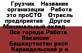 Грузчик › Название организации ­ Работа-это проСТО › Отрасль предприятия ­ Другое › Минимальный оклад ­ 1 - Все города Работа » Вакансии   . Башкортостан респ.,Караидельский р-н